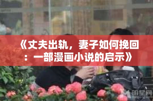 《丈夫出轨，妻子如何挽回：一部漫画小说的启示》