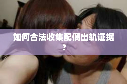如何合法收集配偶出轨证据? 如何合法收集配偶出轨证据?