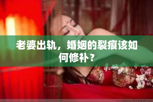 老婆出轨，婚姻的裂痕该如何修补？