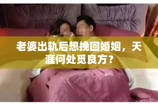 老婆出轨后想挽回婚姻，天涯何处觅良方？