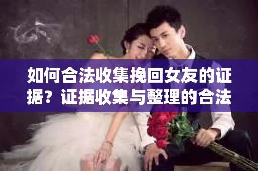 如何合法收集挽回女友的证据？证据收集与整理的合法策略怎么办？