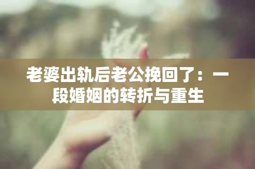 老婆出轨后老公挽回了：一段婚姻的转折与重生