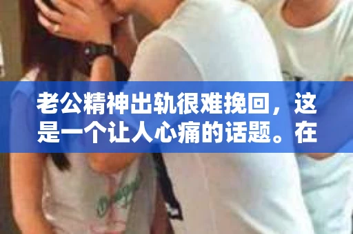 老公精神出轨很难挽回，这是一个让人心痛的话题。在婚姻生活中，当一方发现另一半精神出轨时，往往会产生强烈的痛苦和困惑。那么，面对这种情况，我们该如何应对呢？今天，就让我们一起来探讨一下这个问题。