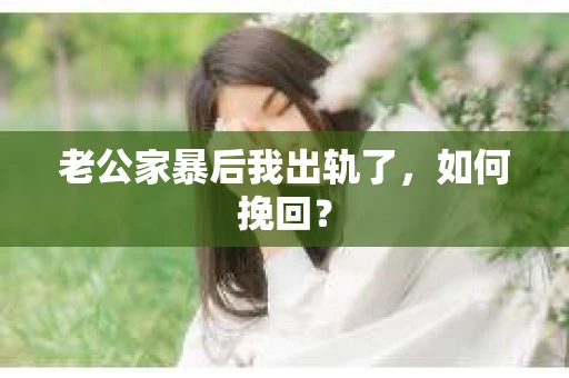 老公家暴后我出轨了，如何挽回？