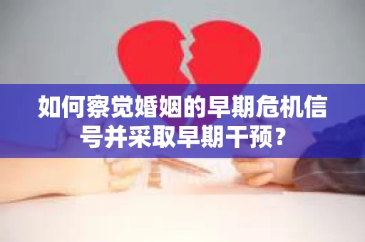 如何察觉婚姻的早期危机信号并采取早期干预? 如何察觉婚姻的早期危机信号并采取早期干预?