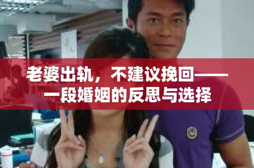 老婆出轨,不建议挽回——一段婚姻的反思与选择 老婆出轨,不建议挽回——一段婚姻的反思与选择