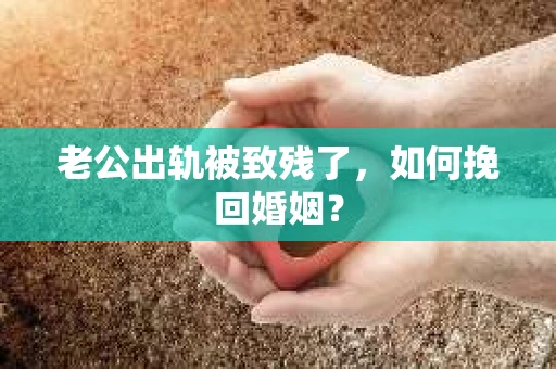 老公出轨被致残了，如何挽回婚姻？