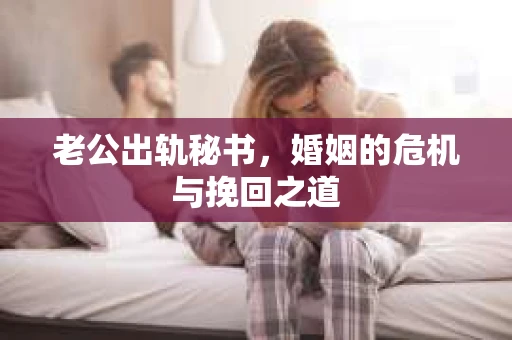 老公出轨秘书，婚姻的危机与挽回之道