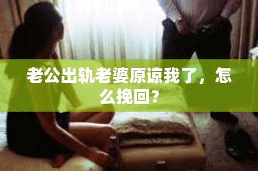 老公出轨老婆原谅我了，怎么挽回？