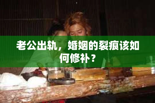 老公出轨，婚姻的裂痕该如何修补？