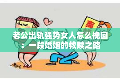 老公出轨强势女人怎么挽回：一段婚姻的救赎之路