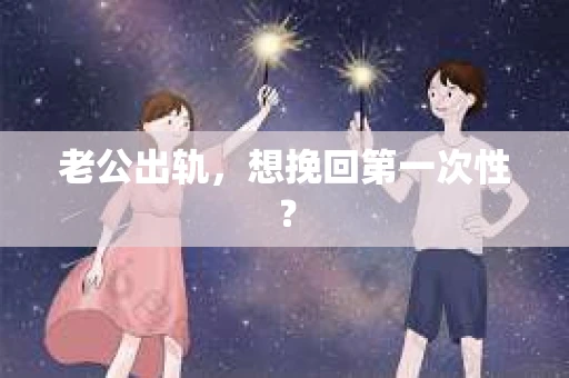 老公出轨，想挽回第一次性？