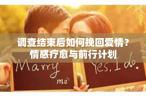 调查结束后如何挽回爱情?情感疗愈与前行计划 调查结束后如何挽回爱情?情感疗愈与前行计划