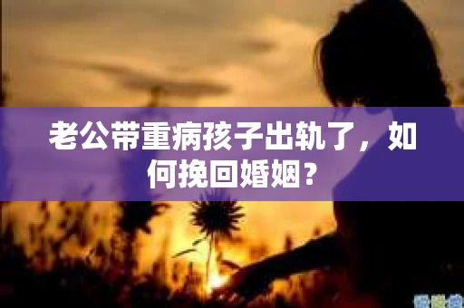 老公带重病孩子出轨了，如何挽回婚姻？