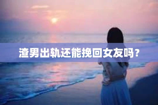 渣男出轨还能挽回女友吗？