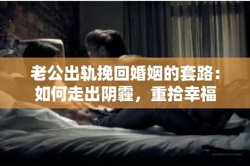 老公出轨挽回婚姻的套路:如何走出阴霾,重拾幸福 老公出轨挽回婚姻的套路:如何走出阴霾,重拾幸福