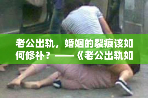 老公出轨，婚姻的裂痕该如何修补？——《老公出轨如何挽回的书》带你走出困境