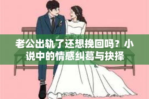 老公出轨了还想挽回吗？小说中的情感纠葛与抉择
