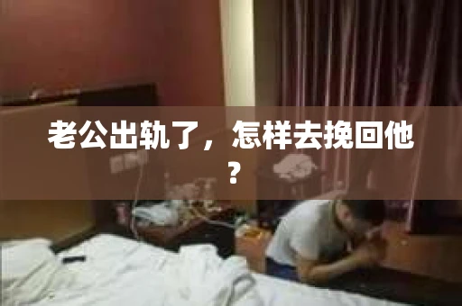老公出轨了,怎样去挽回他? 老公出轨了,怎样去挽回他?