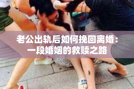 老公出轨后如何挽回离婚：一段婚姻的救赎之路