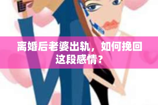 离婚后老婆出轨，如何挽回这段感情？