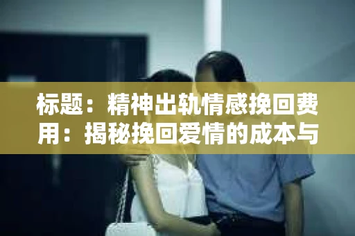 标题：精神出轨情感挽回费用：揭秘挽回爱情的成本与价值