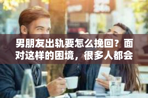 男朋友出轨要怎么挽回？面对这样的困境，很多人都会感到无助和痛苦。但请相信，无论情况多么复杂，总有解决问题的方法。今天，就让我来和大家聊聊，当男朋友出轨时，我们应该如何挽回这段感情。