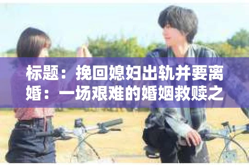 标题：挽回媳妇出轨并要离婚：一场艰难的婚姻救赎之路