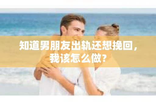 知道男朋友出轨还想挽回，我该怎么做？