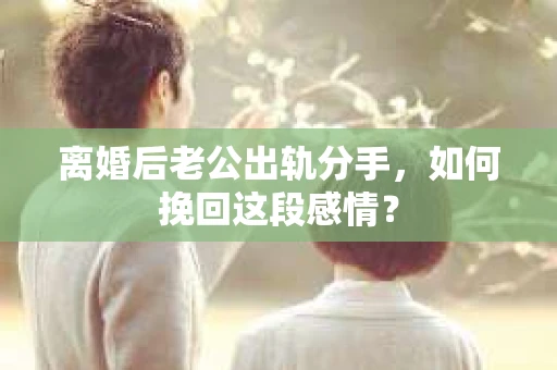 离婚后老公出轨分手，如何挽回这段感情？