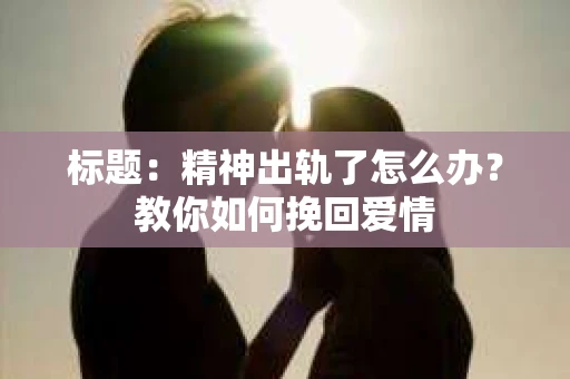 标题：精神出轨了怎么办？教你如何挽回爱情