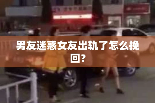 男友迷惑女友出轨了怎么挽回？