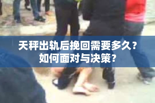 天秤出轨后挽回需要多久？如何面对与决策？