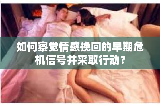 如何察觉情感挽回的早期危机信号并采取行动? 如何察觉情感挽回的早期危机信号并采取行动?
