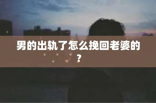 男的出轨了怎么挽回老婆的？