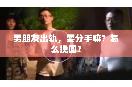 男朋友出轨，要分手嘛？怎么挽回？