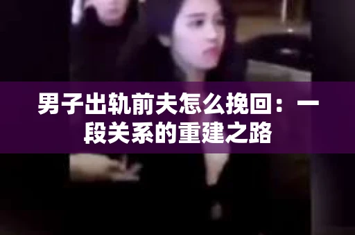 男子出轨前夫怎么挽回：一段关系的重建之路