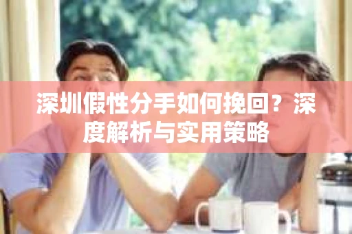 深圳假性分手如何挽回?深度解析与实用策略 深圳假性分手如何挽回?深度解析与实用策略