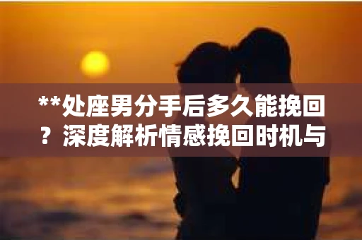 **处座男分手后多久能挽回？深度解析情感挽回时机与策略**