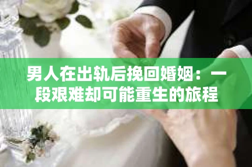 男人在出轨后挽回婚姻：一段艰难却可能重生的旅程