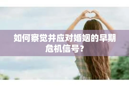 如何察觉并应对婚姻的早期危机信号? 如何察觉并应对婚姻的早期危机信号?