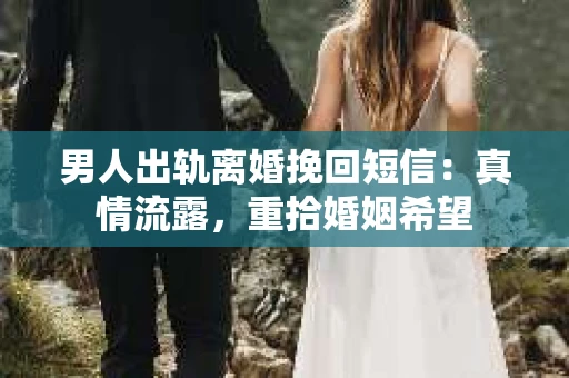 男人出轨离婚挽回短信：真情流露，重拾婚姻希望