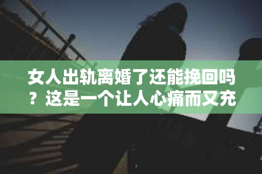 女人出轨离婚了还能挽回吗？这是一个让人心痛而又充满疑惑的问题。在这个充满变数的世界里，婚姻的稳固性似乎变得越来越脆弱。那么，当女人出轨导致离婚后，还有没有可能挽回这段婚姻呢？让我们一起来探讨这个问题。