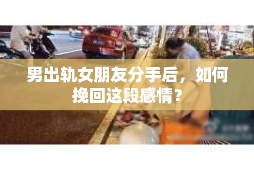 男出轨女朋友分手后，如何挽回这段感情？
