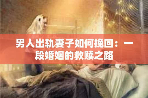 男人出轨妻子如何挽回：一段婚姻的救赎之路