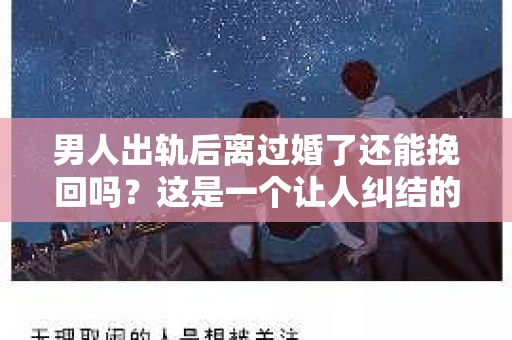 男人出轨后离过婚了还能挽回吗？这是一个让人纠结的问题。在这个充满变数的世界里，婚姻的稳固性似乎变得越来越难以保证。那么，当一个男人出轨后离婚了，他还有机会挽回这段婚姻吗？今天，我们就来探讨一下这个问题。