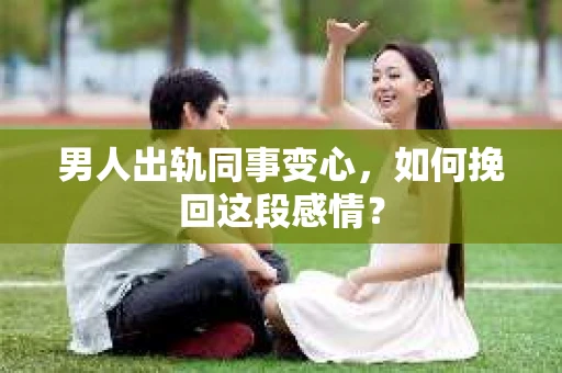 男人出轨同事变心，如何挽回这段感情？