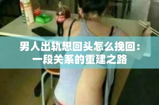 男人出轨想回头怎么挽回：一段关系的重建之路
