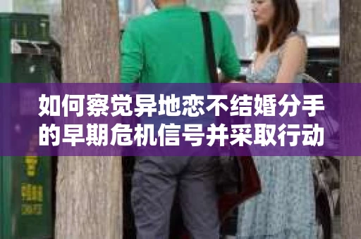 如何察觉异地恋不结婚分手的早期危机信号并采取行动？