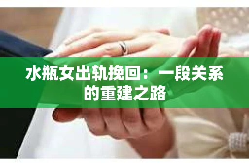 水瓶女出轨挽回：一段关系的重建之路